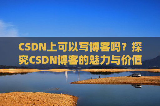 CSDN上可以写博客吗？探究CSDN博客的魅力与价值
