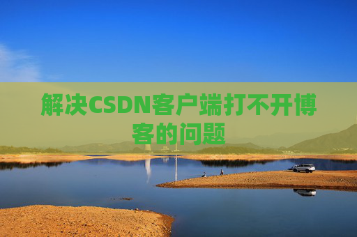 解决CSDN客户端打不开博客的问题 解决CSDN客户端打不开博客的问题